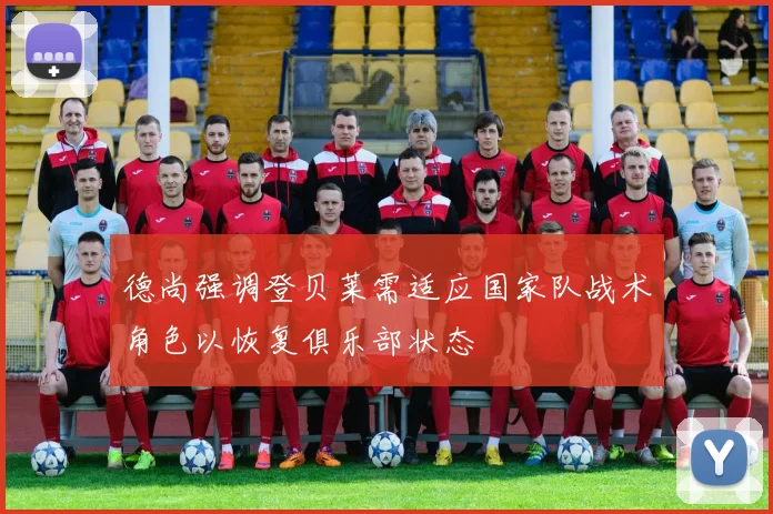 德尚强调登贝莱需适应国家队战术角色以恢复俱乐部状态