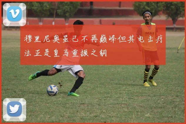 穆里尼奥虽已不再巅峰但其电击疗法正是皇马重振之钥