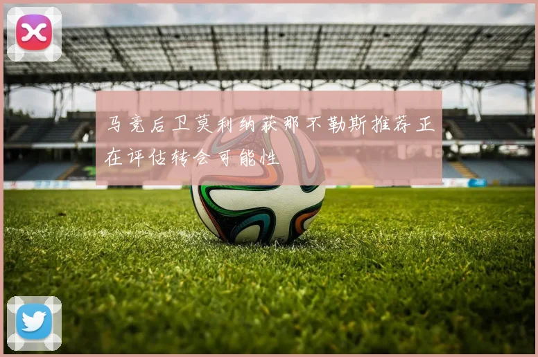 马竞后卫莫利纳获那不勒斯推荐正在评估转会可能性