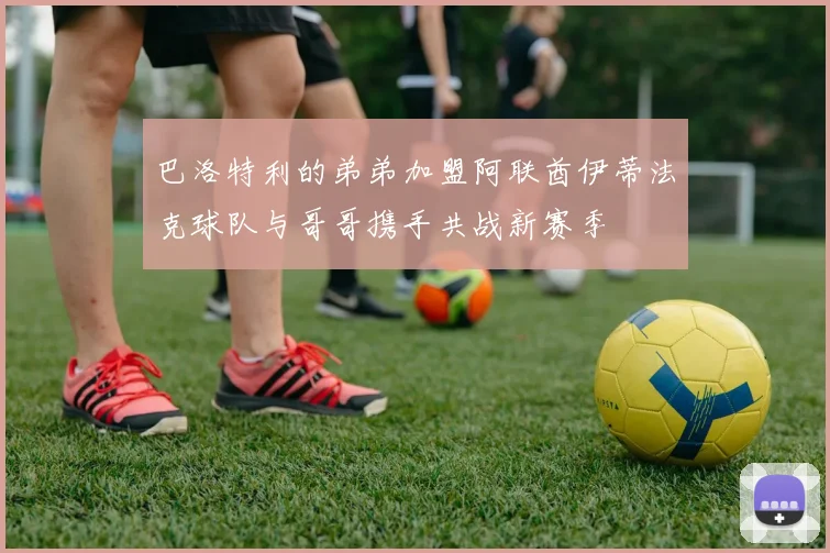 巴洛特利的弟弟加盟阿联酋伊蒂法克球队与哥哥携手共战新赛季