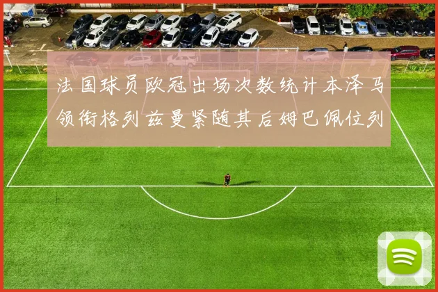 法国球员欧冠出场次数统计本泽马领衔格列兹曼紧随其后姆巴佩位列第五