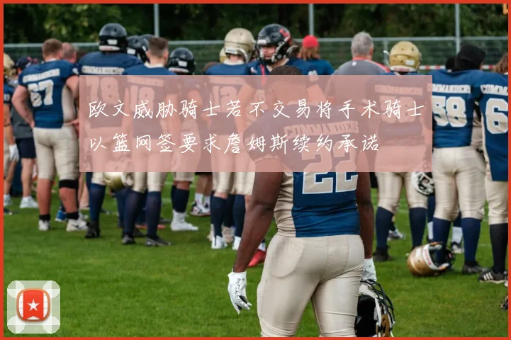 欧文威胁骑士若不交易将手术骑士以篮网签要求詹姆斯续约承诺