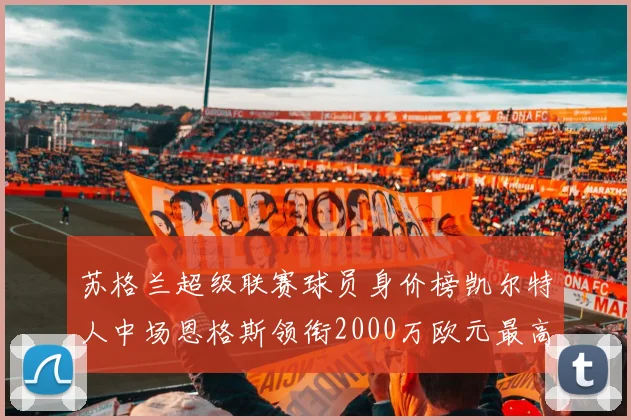 苏格兰超级联赛球员身价榜凯尔特人中场恩格斯领衔2000万欧元最高