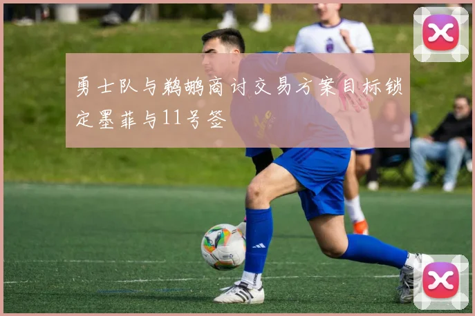 勇士队与鹈鹕商讨交易方案目标锁定墨菲与11号签
