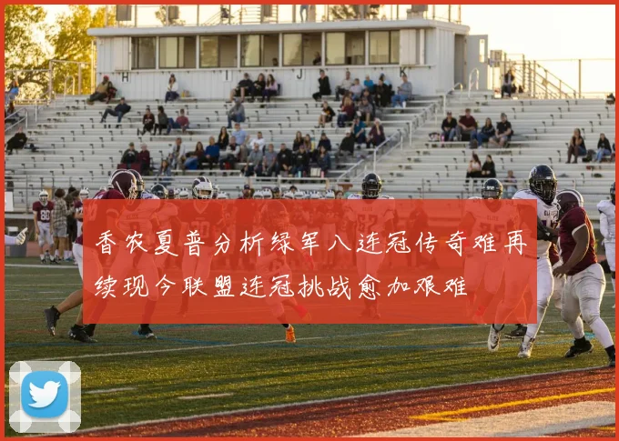 香农夏普分析绿军八连冠传奇难再续现今联盟连冠挑战愈加艰难