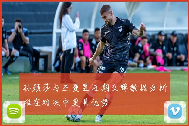 孙颖莎与王曼昱近期交锋数据分析谁在对决中更具优势