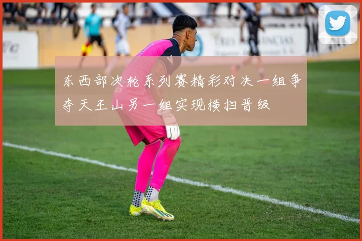 东西部次轮系列赛精彩对决一组争夺天王山另一组实现横扫晋级