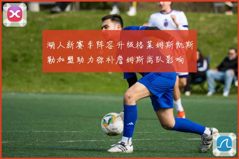 湖人新赛季阵容升级格莱姆斯凯斯勒加盟助力弥补詹姆斯离队影响