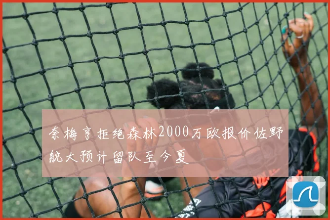 奈梅亨拒绝森林2000万欧报价佐野航大预计留队至今夏