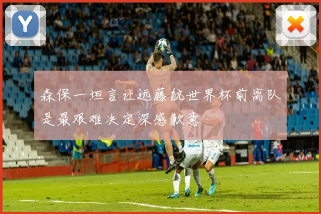 森保一坦言让远藤航世界杯前离队是最艰难决定深感歉意