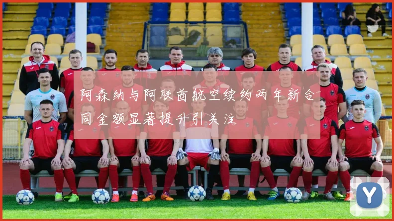 阿森纳与阿联酋航空续约两年新合同金额显著提升引关注