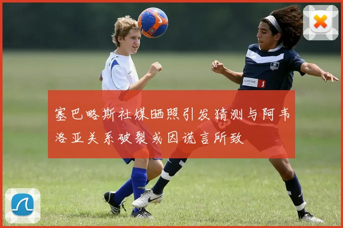 塞巴略斯社媒晒照引发猜测与阿韦洛亚关系破裂或因谎言所致