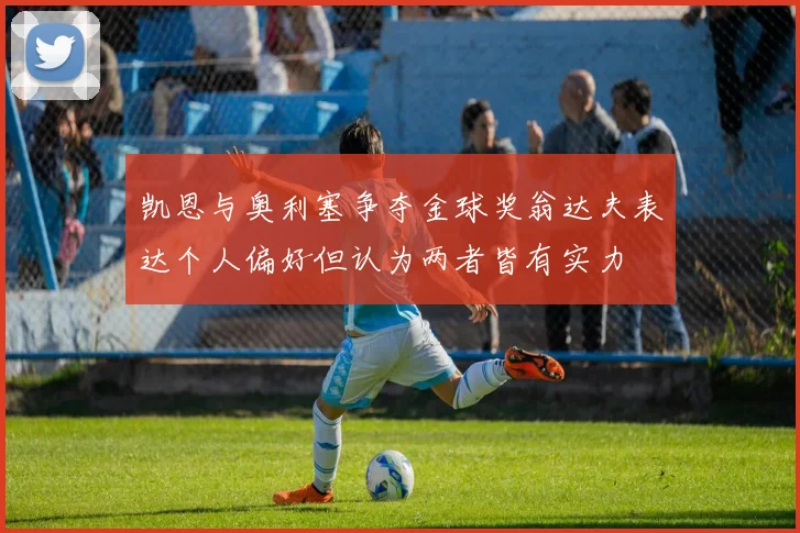 凯恩与奥利塞争夺金球奖翁达夫表达个人偏好但认为两者皆有实力