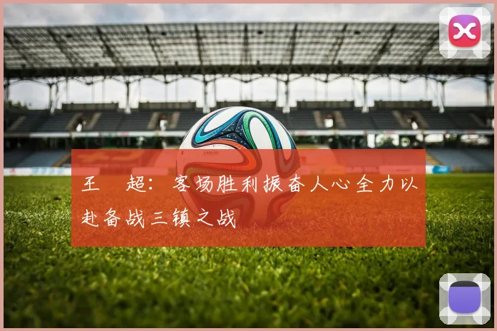 王燊超：客场胜利振奋人心全力以赴备战三镇之战