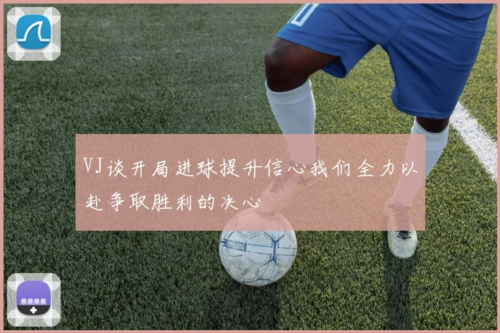VJ谈开局进球提升信心我们全力以赴争取胜利的决心