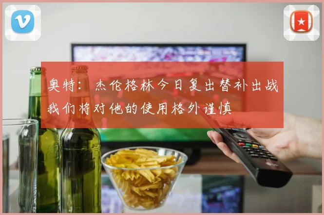 奥特：杰伦格林今日复出替补出战我们将对他的使用格外谨慎