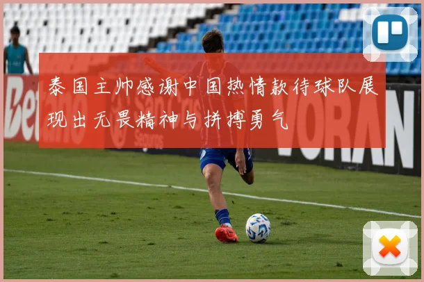 泰国主帅感谢中国热情款待球队展现出无畏精神与拼搏勇气