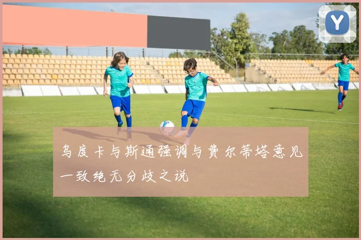 乌度卡与斯通强调与费尔蒂塔意见一致绝无分歧之说
