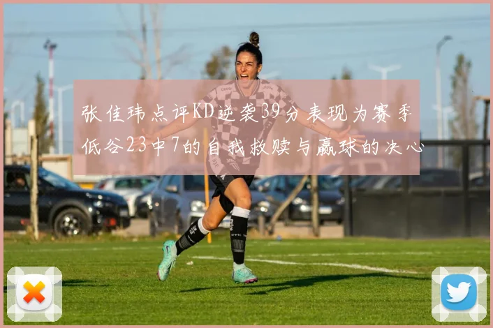 张佳玮点评KD逆袭39分表现为赛季低谷23中7的自我救赎与赢球的决心