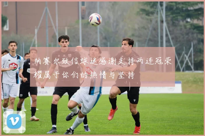 纳赛尔致信球迷感谢支持两连冠荣耀属于你们的热情与坚持