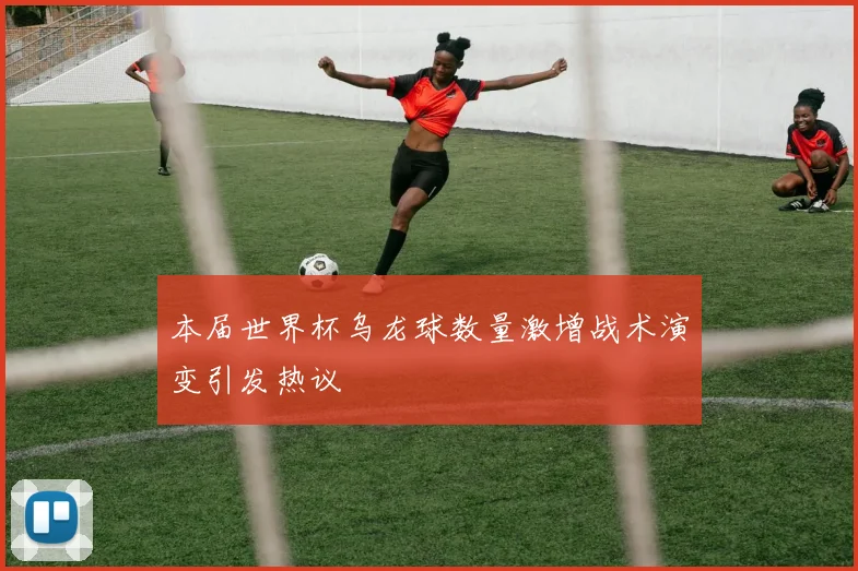 本届世界杯乌龙球数量激增战术演变引发热议