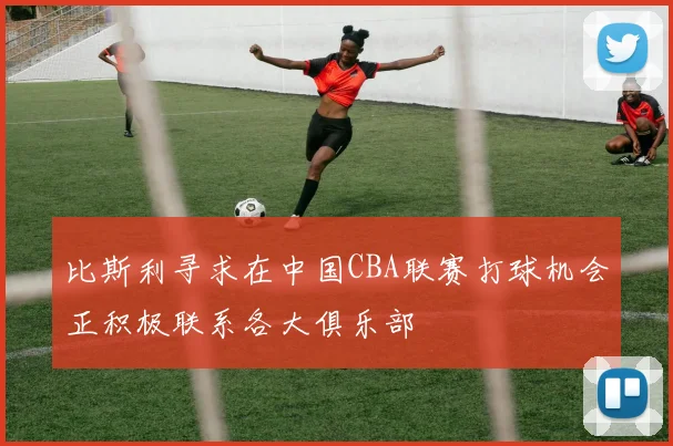 比斯利寻求在中国CBA联赛打球机会正积极联系各大俱乐部