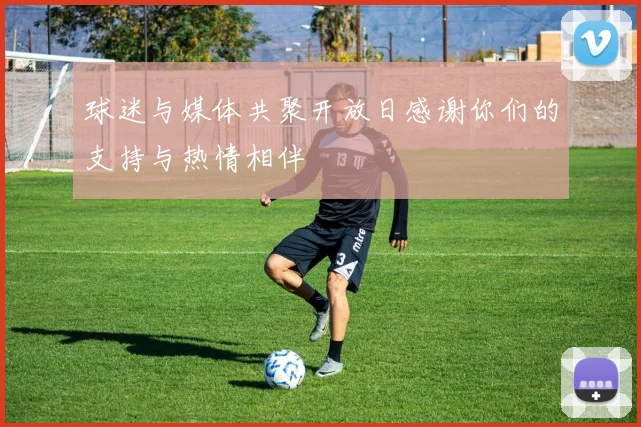 球迷与媒体共聚开放日感谢你们的支持与热情相伴