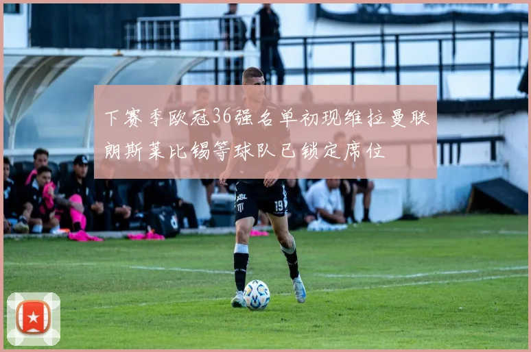 下赛季欧冠36强名单初现维拉曼联朗斯莱比锡等球队已锁定席位