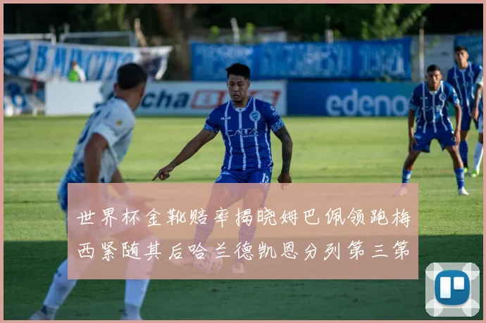 世界杯金靴赔率揭晓姆巴佩领跑梅西紧随其后哈兰德凯恩分列第三第四