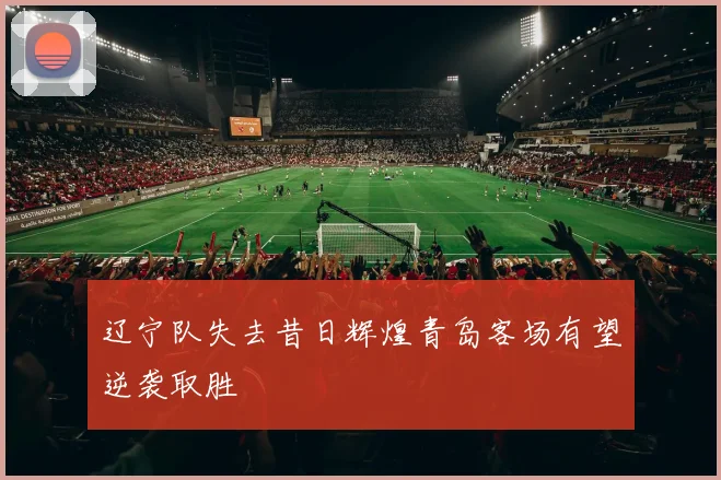 辽宁队失去昔日辉煌青岛客场有望逆袭取胜