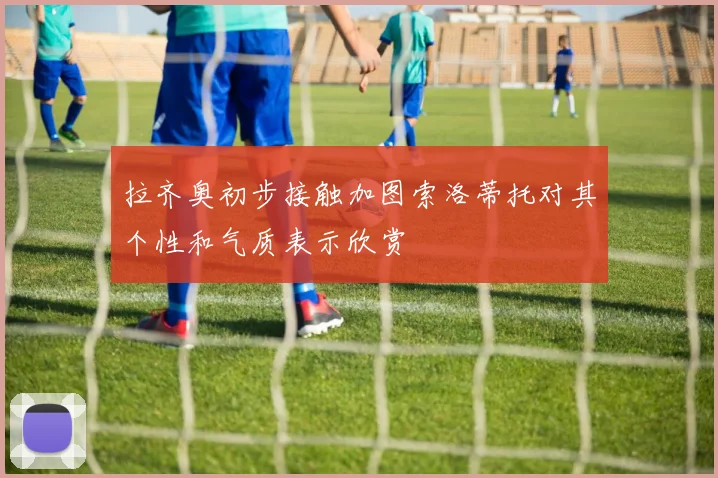 拉齐奥初步接触加图索洛蒂托对其个性和气质表示欣赏