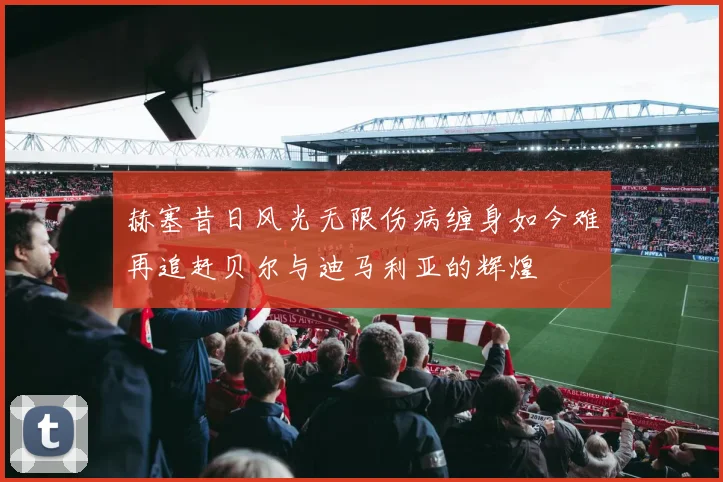 赫塞昔日风光无限伤病缠身如今难再追赶贝尔与迪马利亚的辉煌