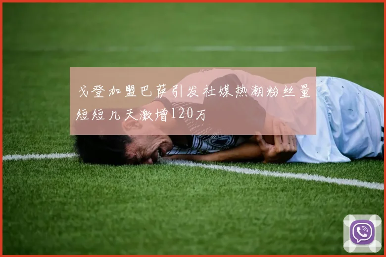 戈登加盟巴萨引发社媒热潮粉丝量短短几天激增120万