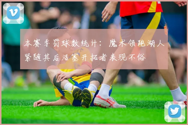 本赛季罚球数统计：魔术领跑湖人紧随其后活塞开拓者表现不俗