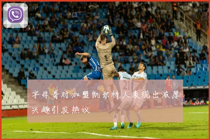 字母哥对加盟凯尔特人表现出浓厚兴趣引发热议