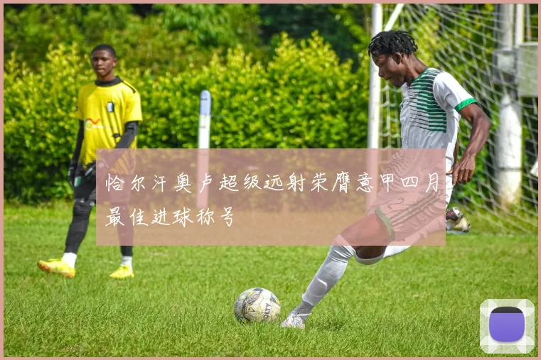 恰尔汗奥卢超级远射荣膺意甲四月最佳进球称号