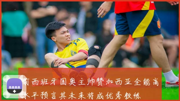 前西班牙国奥主帅赞加西亚全能高水平预言其未来将成优秀教练