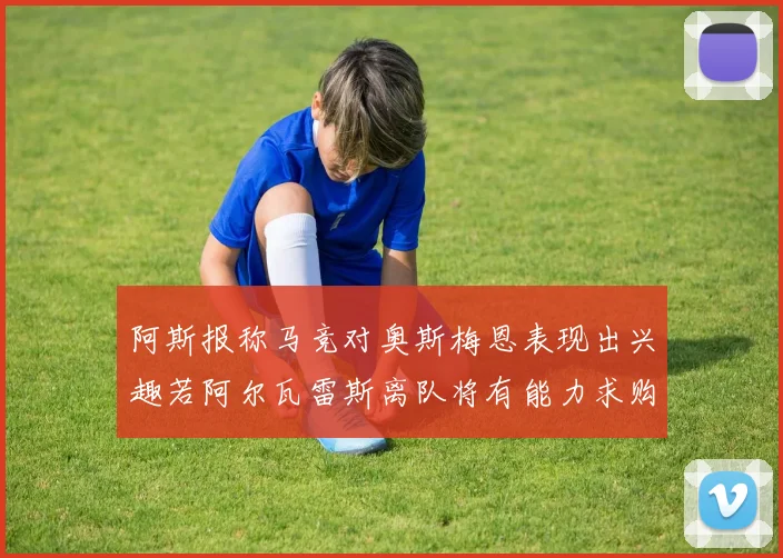 阿斯报称马竞对奥斯梅恩表现出兴趣若阿尔瓦雷斯离队将有能力求购