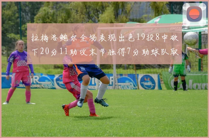 拉梅洛鲍尔全场表现出色19投8中砍下20分11助攻末节独得7分助球队取胜