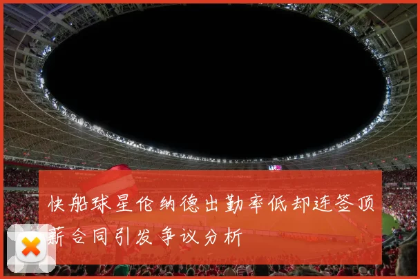 快船球星伦纳德出勤率低却连签顶薪合同引发争议分析