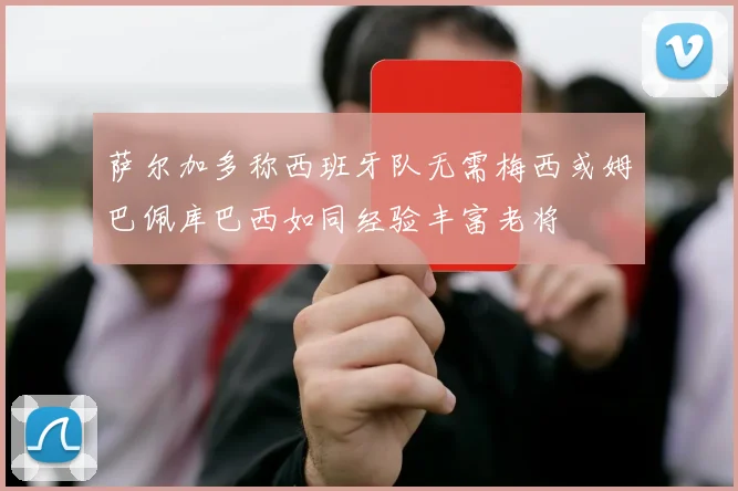 萨尔加多称西班牙队无需梅西或姆巴佩库巴西如同经验丰富老将