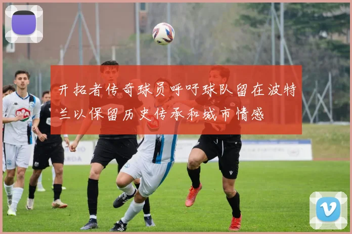 开拓者传奇球员呼吁球队留在波特兰以保留历史传承和城市情感