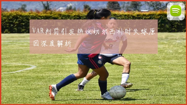 VAR判罚引发热议切尔西补时失球原因深度解析